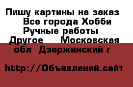  Пишу картины на заказ.  - Все города Хобби. Ручные работы » Другое   . Московская обл.,Дзержинский г.